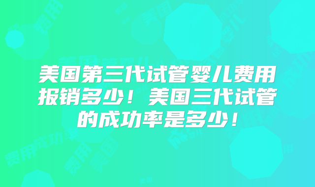 美国第三代试管婴儿费用报销多少!美国三代试管的成功率是多少!