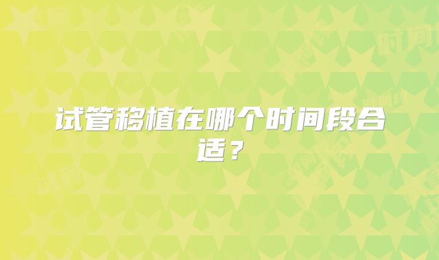 试管移植在哪个时间段合适？