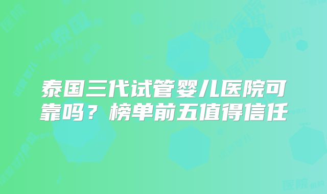 泰国三代试管婴儿医院可靠吗？榜单前五值得信任