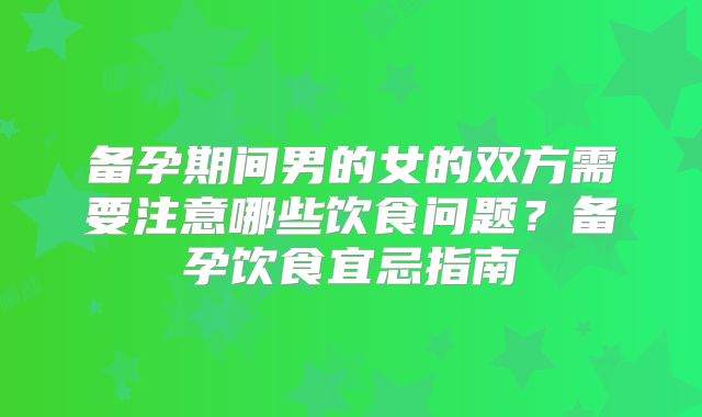 备孕期间男的女的双方需要注意哪些饮食问题？备孕饮食宜忌指南