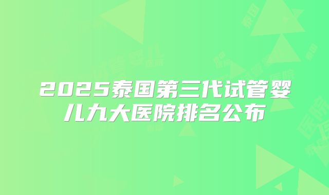 2025泰国第三代试管婴儿九大医院排名公布