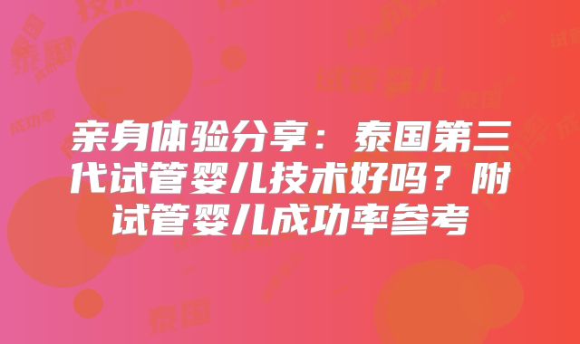 亲身体验分享:泰国第三代试管婴儿技术好吗?附试管婴儿成功率参考