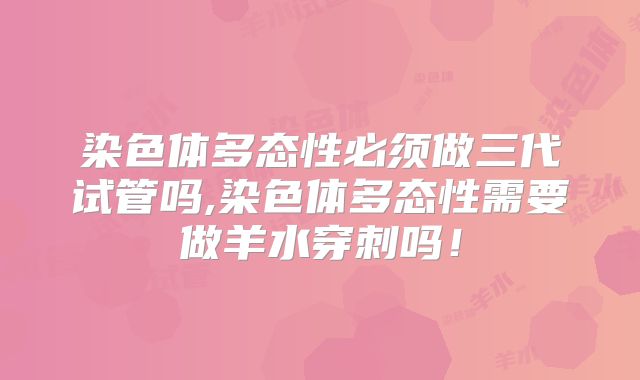 染色体多态性必须做三代试管吗,染色体多态性需要做羊水穿刺吗!