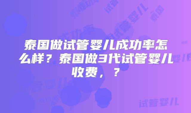 泰国做试管婴儿成功率怎么样?泰国做3代试管婴儿收费,?