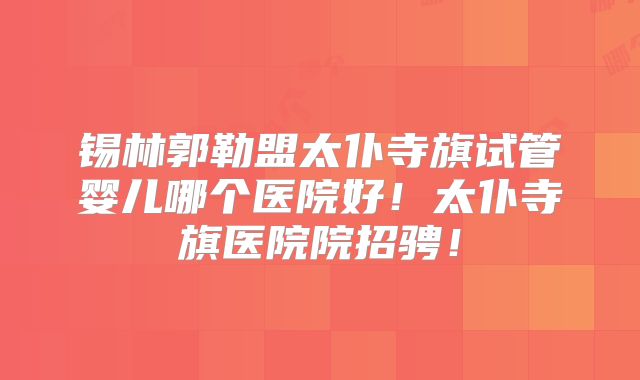 锡林郭勒盟太仆寺旗试管婴儿哪个医院好！太仆寺旗医院院招骋！