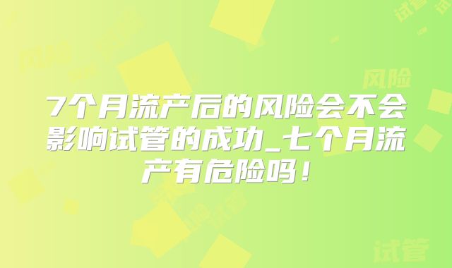 7个月流产后的风险会不会影响试管的成功_七个月流产有危险吗！