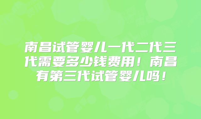 南昌试管婴儿一代二代三代需要多少钱费用！南昌有第三代试管婴儿吗！