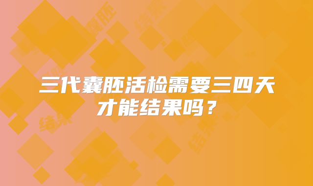 三代囊胚活检需要三四天才能结果吗?