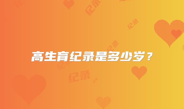 高生育纪录是多少岁？
