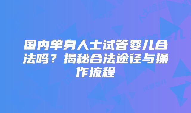 国内单身人士试管婴儿合法吗？揭秘合法途径与操作流程