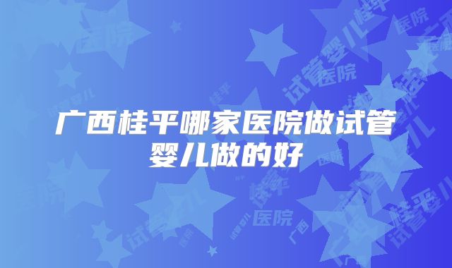 广西桂平哪家医院做试管婴儿做的好