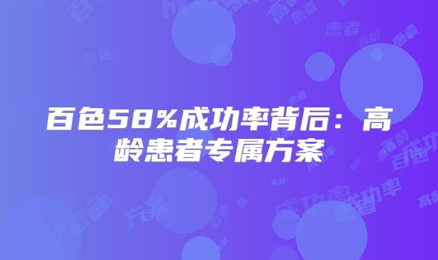 百色58%成功率背后：高龄患者专属方案