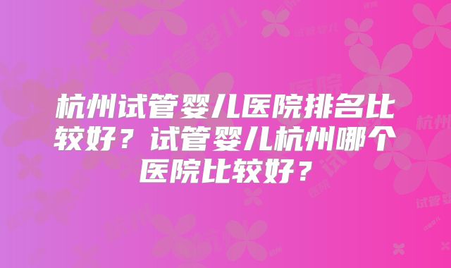 杭州试管婴儿医院排名比较好？试管婴儿杭州哪个医院比较好？