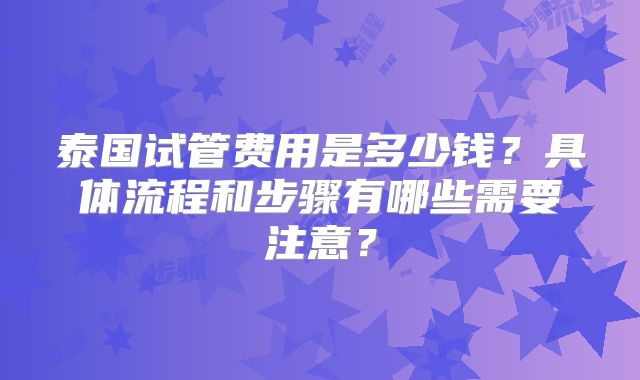泰国试管费用是多少钱？具体流程和步骤有哪些需要注意？