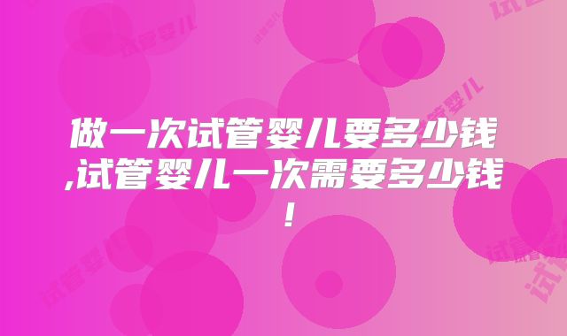 做一次试管婴儿要多少钱,试管婴儿一次需要多少钱！