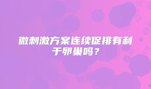 微刺激方案连续促排有利于卵巢吗?