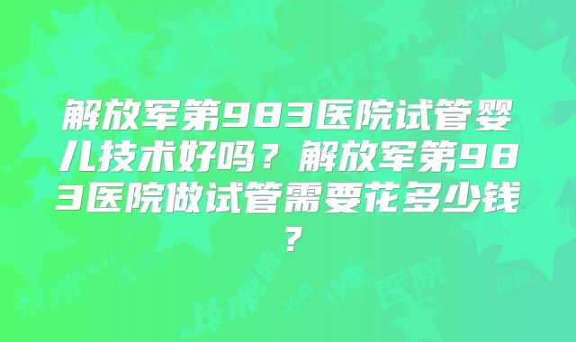 解放军第983医院试管婴儿技术好吗？解放军第983医院做试管需要花多少钱？
