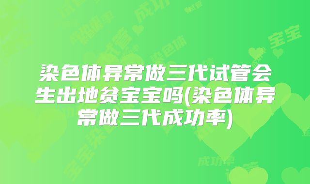 染色体异常做三代试管会生出地贫宝宝吗(染色体异常做三代成功率)