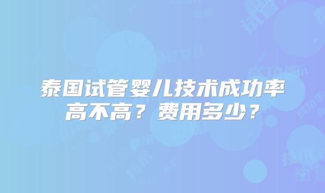 泰国试管婴儿技术成功率高不高？费用多少？