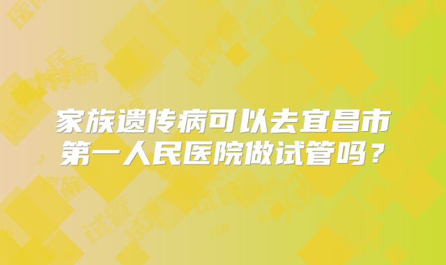 家族遗传病可以去宜昌市第一人民医院做试管吗?