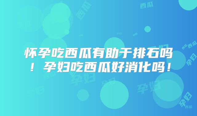 怀孕吃西瓜有助于排石吗！孕妇吃西瓜好消化吗！