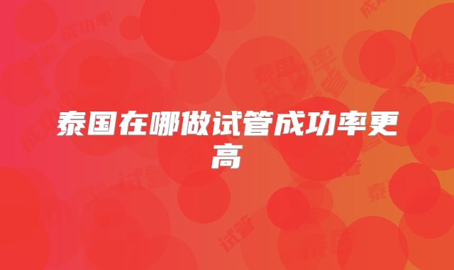 泰国在哪做试管成功率更高