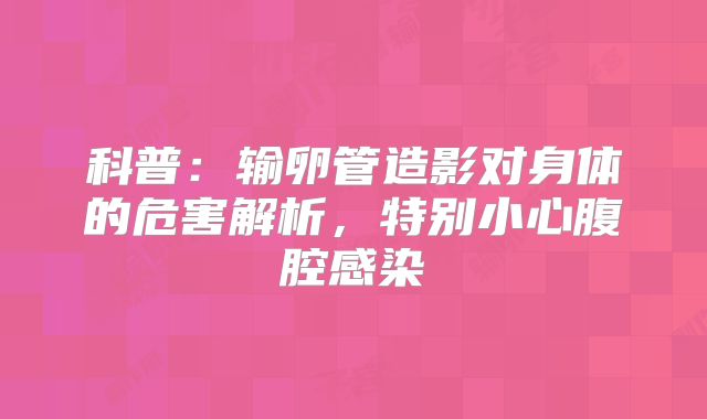 科普：输卵管造影对身体的危害解析，特别小心腹腔感染