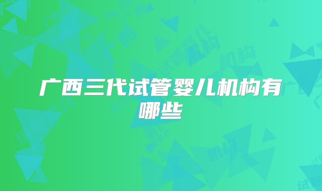 广西三代试管婴儿机构有哪些