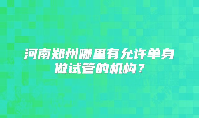 河南郑州哪里有允许单身做试管的机构？