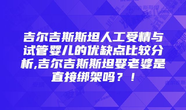 吉尔吉斯斯坦人工受精与试管婴儿的优缺点比较分析,吉尔吉斯斯坦娶老婆是直接绑架吗?!