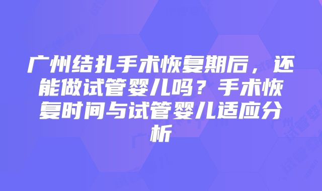 广州结扎手术恢复期后,还能做试管婴儿吗?手术恢复时间与试管婴儿适应分析