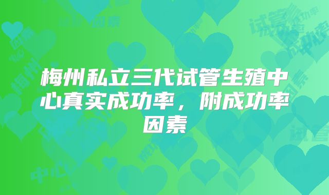 梅州私立三代试管生殖中心真实成功率，附成功率因素