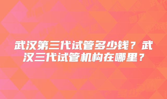 武汉第三代试管多少钱？武汉三代试管机构在哪里？