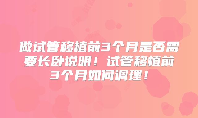 做试管移植前3个月是否需要长卧说明!试管移植前3个月如何调理!