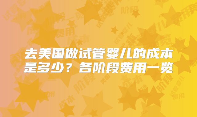 去美国做试管婴儿的成本是多少?各阶段费用一览