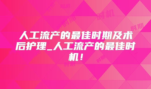 人工流产的最佳时期及术后护理_人工流产的最佳时机！