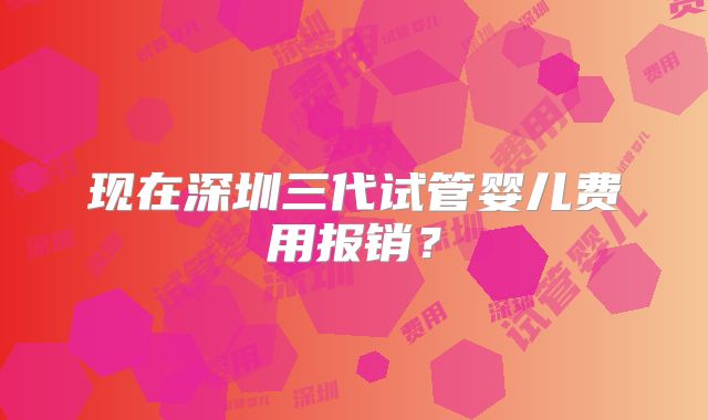 现在深圳三代试管婴儿费用报销？