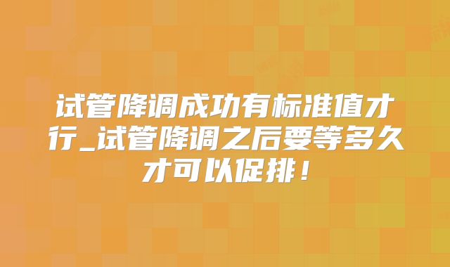 试管降调成功有标准值才行_试管降调之后要等多久才可以促排！