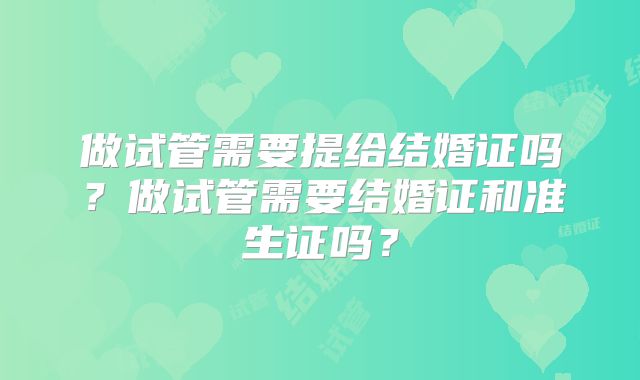做试管需要提给结婚证吗?做试管需要结婚证和准生证吗?