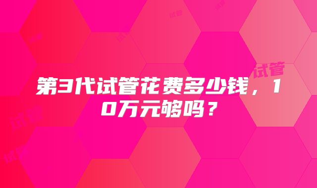 第3代试管花费多少钱，10万元够吗？