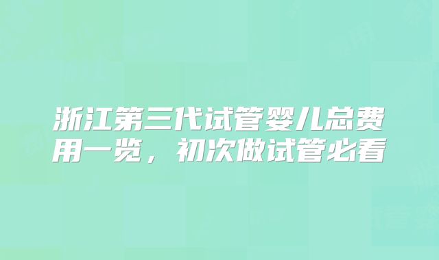 浙江第三代试管婴儿总费用一览，初次做试管必看