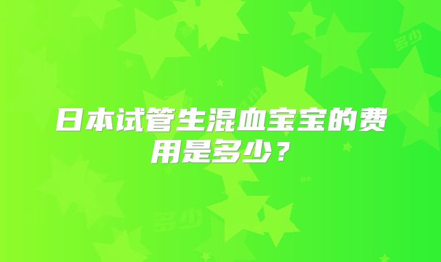 日本试管生混血宝宝的费用是多少？