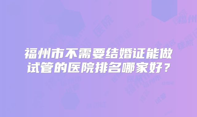 福州市不需要结婚证能做试管的医院排名哪家好?