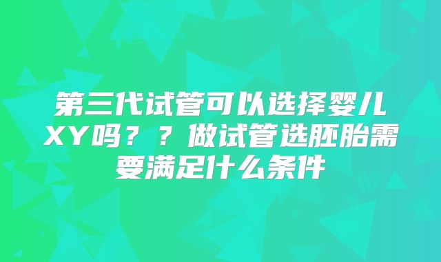 第三代试管可以选择婴儿XY吗？？做试管选胚胎需要满足什么条件
