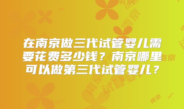 在南京做三代试管婴儿需要花费多少钱？南京哪里可以做第三代试管婴儿？