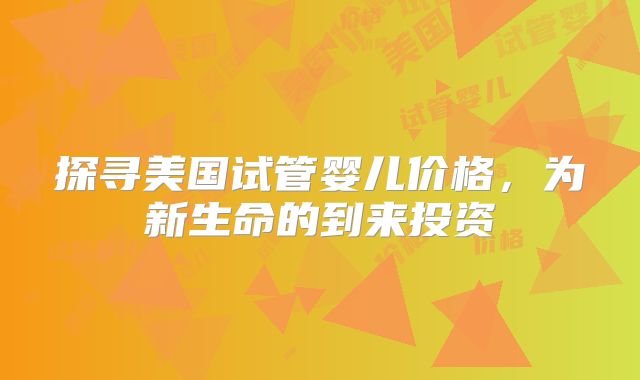 探寻美国试管婴儿价格，为新生命的到来投资