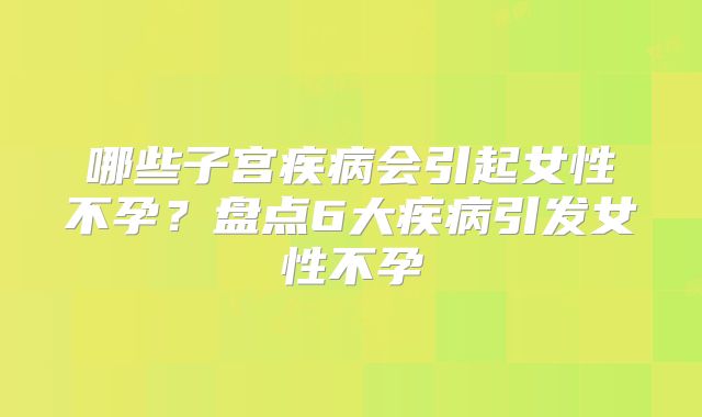 哪些子宫疾病会引起女性不孕?盘点6大疾病引发女性不孕