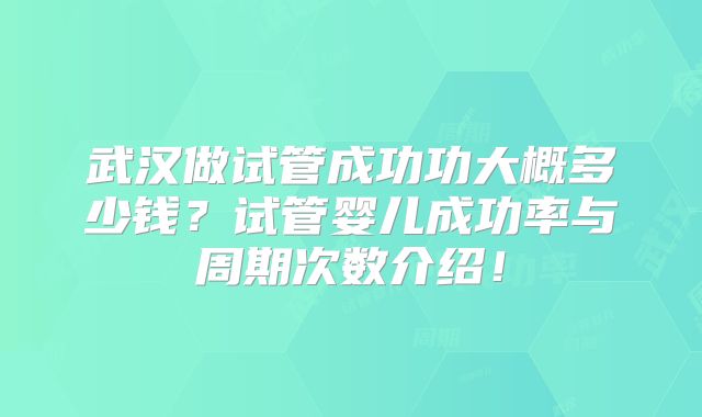 武汉做试管成功功大概多少钱?试管婴儿成功率与周期次数介绍!