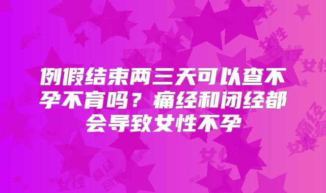 例假结束两三天可以查不孕不育吗?痛经和闭经都会导致女性不孕