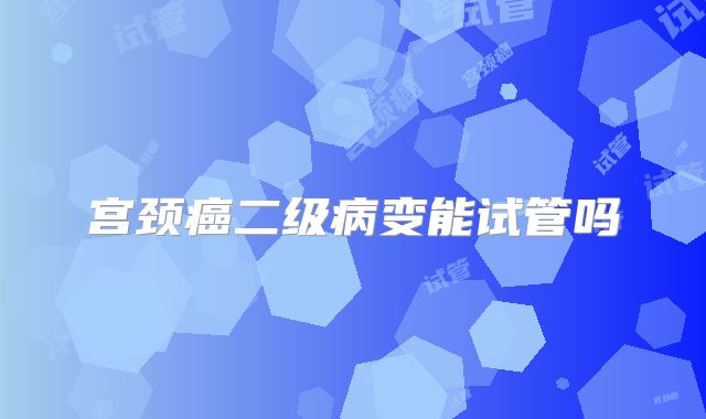 宫颈癌二级病变能试管吗